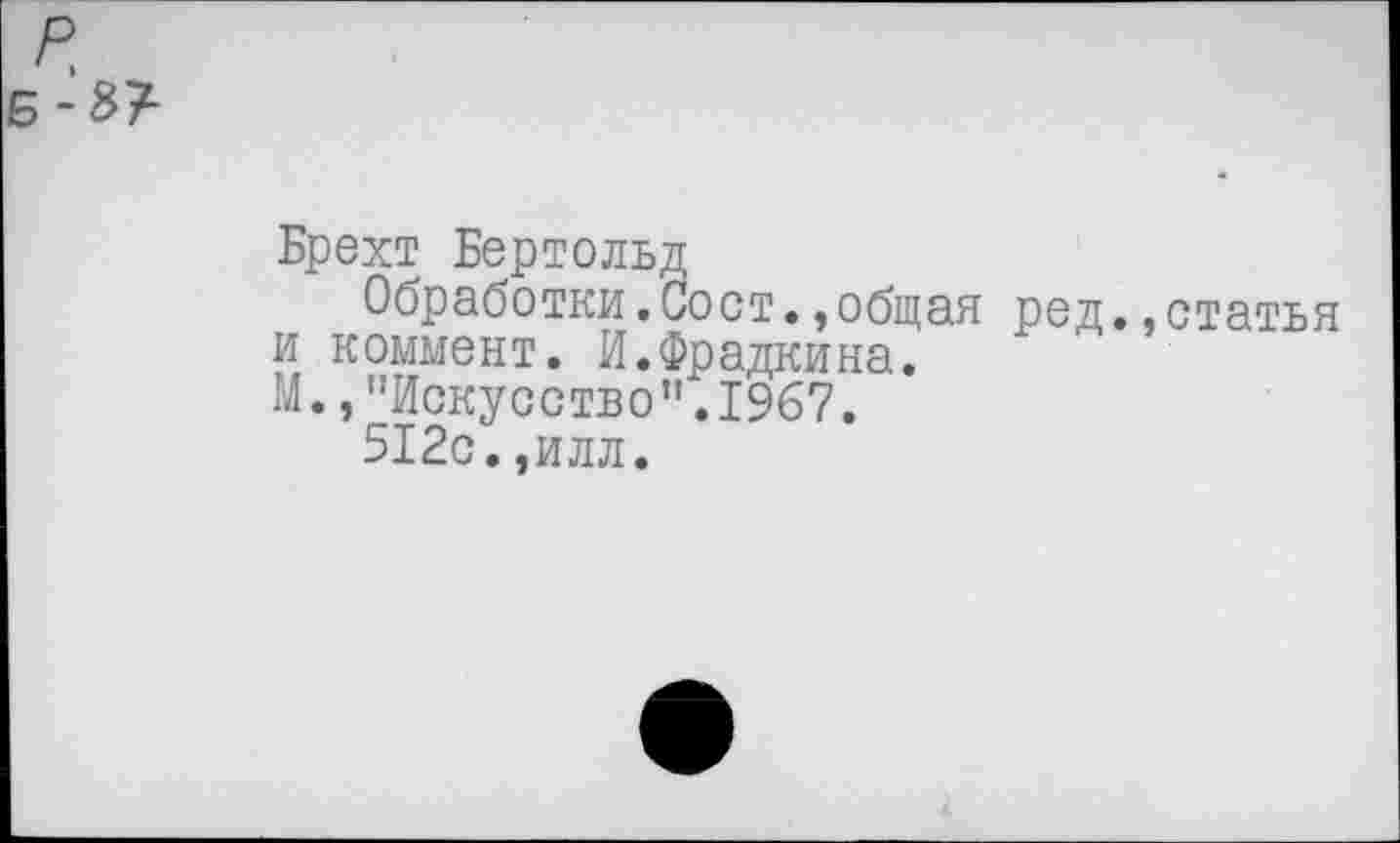 ﻿р
Б-3?
Брехт Бертольд
Обработки.Сост.,общая рел. м к°™ент. И.Фрадкина.
М.,"Искусство”.1967.
512с.,илл.
статья